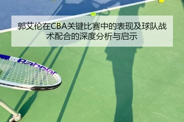 郭艾伦在CBA关键比赛中的表现及球队战术配合的深度分析与启示